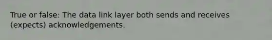 True or false: The data link layer both sends and receives (expects) acknowledgements.