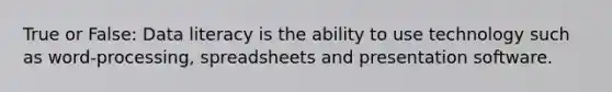 True or False: Data literacy is the ability to use technology such as word-processing, spreadsheets and presentation software.