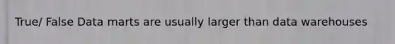 True/ False Data marts are usually larger than data warehouses