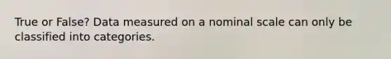 True or False? Data measured on a nominal scale can only be classified into categories.