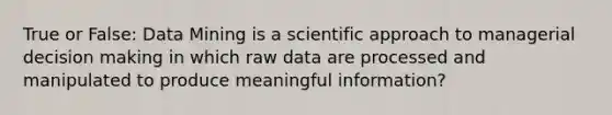 True or False: Data Mining is a scientific approach to managerial decision making in which raw data are processed and manipulated to produce meaningful information?