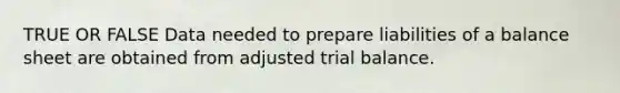 TRUE OR FALSE Data needed to prepare liabilities of a balance sheet are obtained from adjusted trial balance.