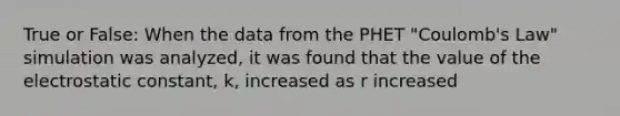 True or False: When the data from the PHET "Coulomb's Law" simulation was analyzed, it was found that the value of the electrostatic constant, k, increased as r increased