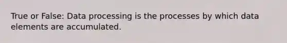 True or False: Data processing is the processes by which data elements are accumulated.