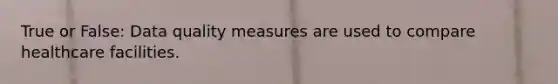 True or False: Data quality measures are used to compare healthcare facilities.