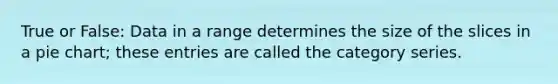 True or False: Data in a range determines the size of the slices in a <a href='https://www.questionai.com/knowledge/kDrHXijglR-pie-chart' class='anchor-knowledge'>pie chart</a>; these entries are called the category series.