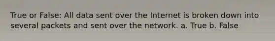 True or False: All data sent over the Internet is broken down into several packets and sent over the network. a. True b. False