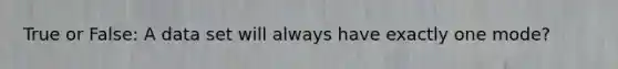True or False: A data set will always have exactly one mode?