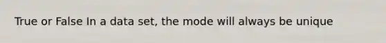 True or False In a data set, the mode will always be unique
