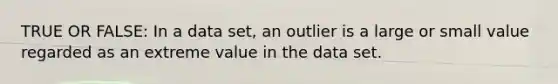 TRUE OR FALSE: In a data set, an outlier is a large or small value regarded as an extreme value in the data set.