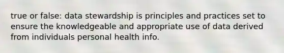 true or false: data stewardship is principles and practices set to ensure the knowledgeable and appropriate use of data derived from individuals personal health info.