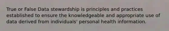 True or False Data stewardship is principles and practices established to ensure the knowledgeable and appropriate use of data derived from individuals' personal health information.