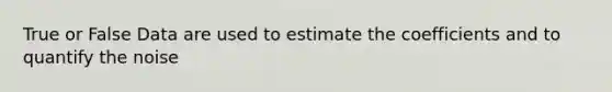 True or False Data are used to estimate the coefficients and to quantify the noise