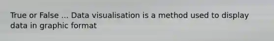 True or False ... Data visualisation is a method used to display data in graphic format