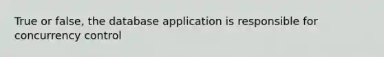 True or false, the database application is responsible for concurrency control