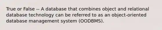 True or False -- A database that combines object and relational database technology can be referred to as an object-oriented database management system (OODBMS).