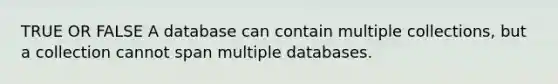 TRUE OR FALSE A database can contain multiple collections, but a collection cannot span multiple databases.