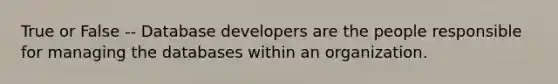 True or False -- Database developers are the people responsible for managing the databases within an organization.