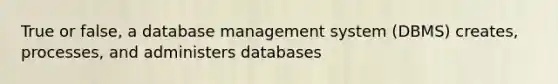 True or false, a database management system (DBMS) creates, processes, and administers databases