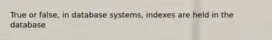 True or false, in database systems, indexes are held in the database