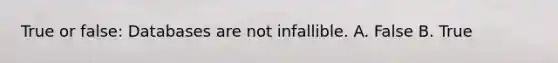 True or false: Databases are not infallible. A. False B. True