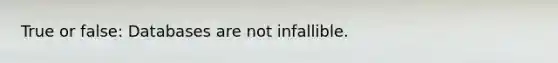 True or false: Databases are not infallible.