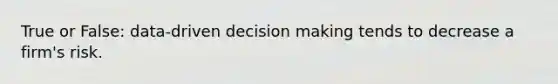 True or False: data-driven decision making tends to decrease a firm's risk.