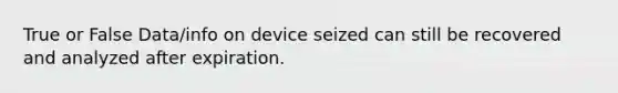 True or False Data/info on device seized can still be recovered and analyzed after expiration.