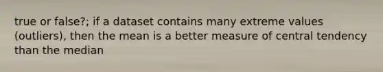 true or false?; if a dataset contains many extreme values (outliers), then the mean is a better measure of central tendency than the median