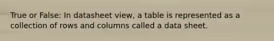 True or False: In datasheet view, a table is represented as a collection of rows and columns called a data sheet.