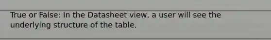 True or False: In the Datasheet view, a user will see the underlying structure of the table.