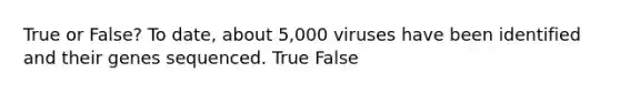 True or False? To date, about 5,000 viruses have been identified and their genes sequenced. True False