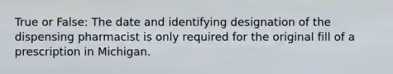 True or False: The date and identifying designation of the dispensing pharmacist is only required for the original fill of a prescription in Michigan.