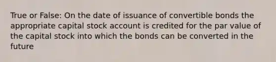 True or False: On the date of issuance of convertible bonds the appropriate capital stock account is credited for the par value of the capital stock into which the bonds can be converted in the future