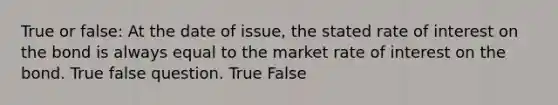 True or false: At the date of issue, the stated rate of interest on the bond is always equal to the market rate of interest on the bond. True false question. True False