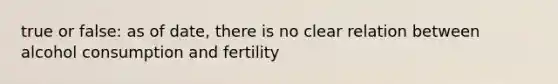 true or false: as of date, there is no clear relation between alcohol consumption and fertility