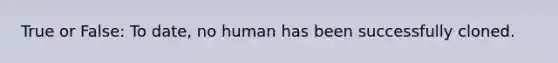 True or False: To date, no human has been successfully cloned.