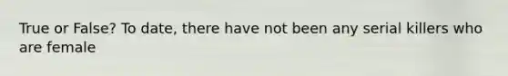 True or False? To date, there have not been any serial killers who are female