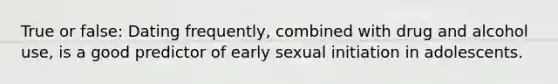 True or false: Dating frequently, combined with drug and alcohol use, is a good predictor of early sexual initiation in adolescents.