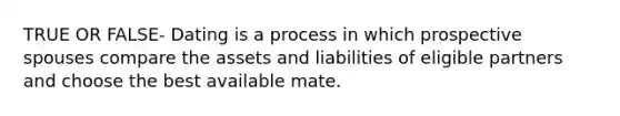 TRUE OR FALSE- Dating is a process in which prospective spouses compare the assets and liabilities of eligible partners and choose the best available mate.