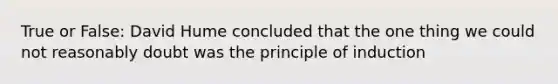 True or False: David Hume concluded that the one thing we could not reasonably doubt was the principle of induction