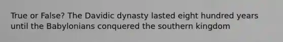 True or False? The Davidic dynasty lasted eight hundred years until the Babylonians conquered the southern kingdom