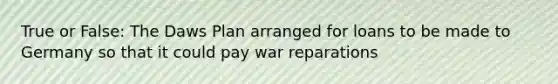 True or False: The Daws Plan arranged for loans to be made to Germany so that it could pay war reparations