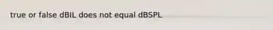 true or false dBIL does not equal dBSPL