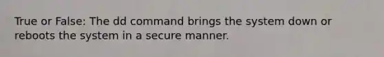 True or False: The dd command brings the system down or reboots the system in a secure manner.