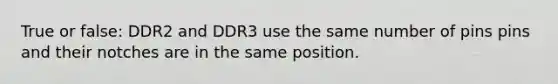 True or false: DDR2 and DDR3 use the same number of pins pins and their notches are in the same position.