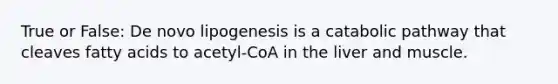 True or False: De novo lipogenesis is a catabolic pathway that cleaves fatty acids to acetyl-CoA in the liver and muscle.