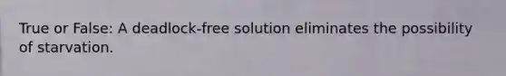 True or False: A deadlock-free solution eliminates the possibility of starvation.