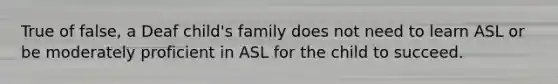 True of false, a Deaf child's family does not need to learn ASL or be moderately proficient in ASL for the child to succeed.