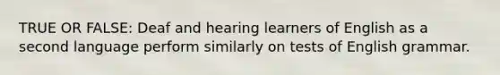 TRUE OR FALSE: Deaf and hearing learners of English as a second language perform similarly on tests of English grammar.